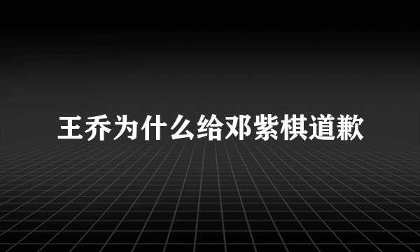 王乔为什么给邓紫棋道歉