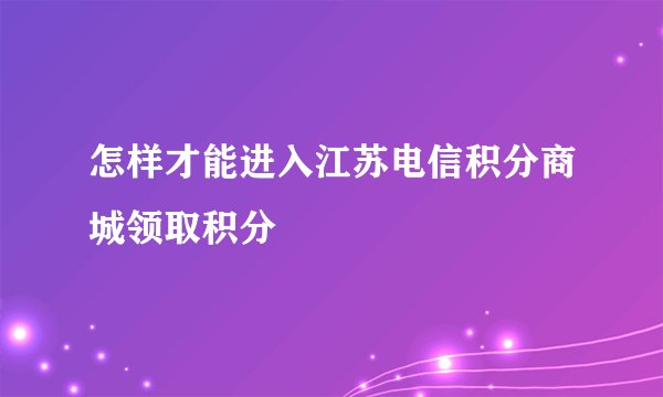 怎样才能进入江苏电信积分商城领取积分