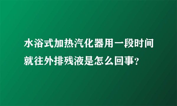 水浴式加热汽化器用一段时间就往外排残液是怎么回事?