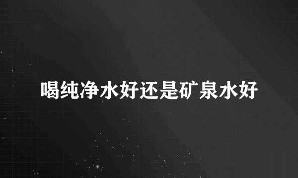 喝纯净水好还是矿泉水好
