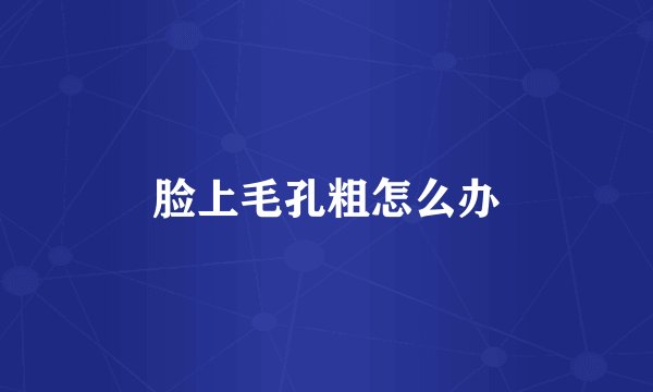 脸上毛孔粗怎么办