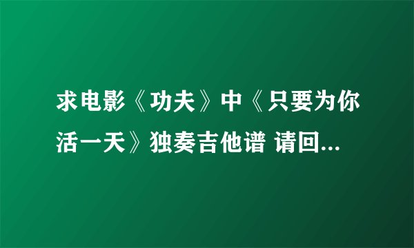 求电影《功夫》中《只要为你活一天》独奏吉他谱 请回答者注意