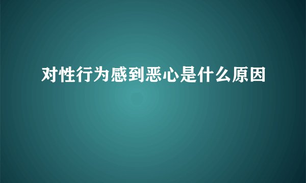 对性行为感到恶心是什么原因