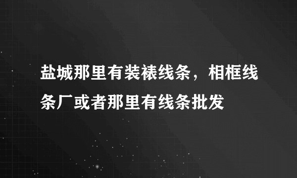 盐城那里有装裱线条，相框线条厂或者那里有线条批发