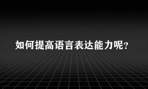 如何提高语言表达能力呢？