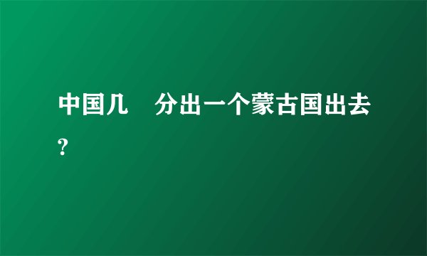 中国几吋分出一个蒙古国出去?