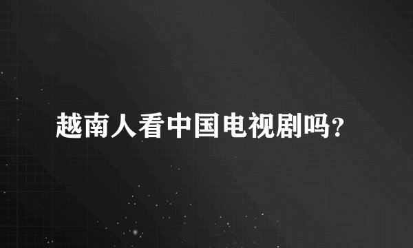 越南人看中国电视剧吗?