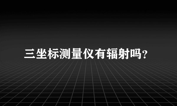 三坐标测量仪有辐射吗？