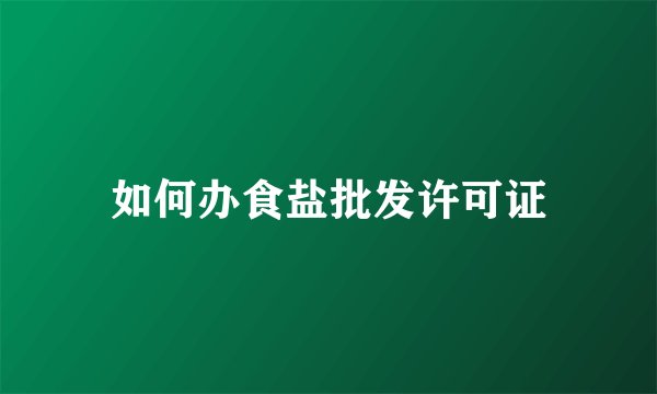 如何办食盐批发许可证