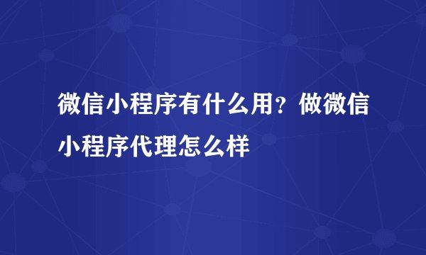 微信小程序有什么用？做微信小程序代理怎么样