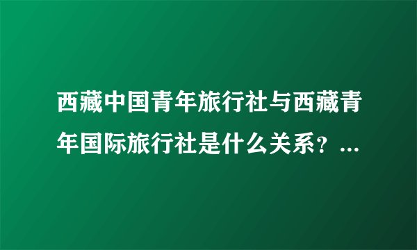 西藏中国青年旅行社与西藏青年国际旅行社是什么关系？有什么区别？