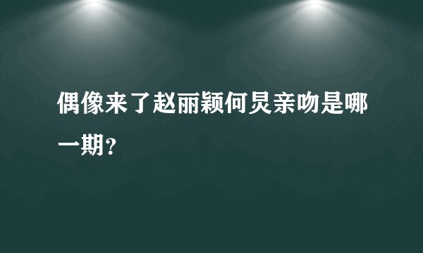 偶像来了赵丽颖何炅亲吻是哪一期？