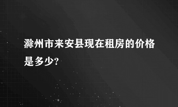 滁州市来安县现在租房的价格是多少?
