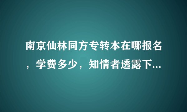 南京仙林同方专转本在哪报名，学费多少，知情者透露下，谢谢。