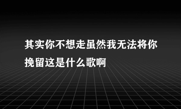 其实你不想走虽然我无法将你挽留这是什么歌啊