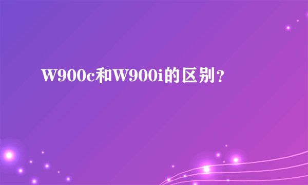 W900c和W900i的区别？