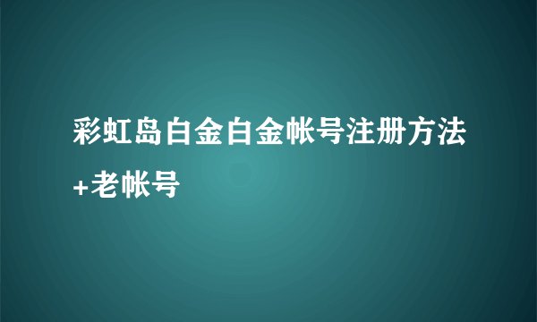 彩虹岛白金白金帐号注册方法+老帐号