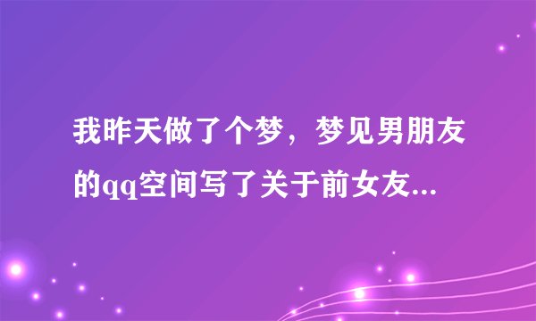 我昨天做了个梦,梦见男朋友的qq空间写了关于前女友的话还叫老婆,醒来后我很不开心心里很难受