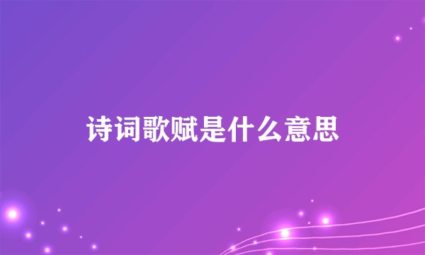诗词歌赋是什么意思