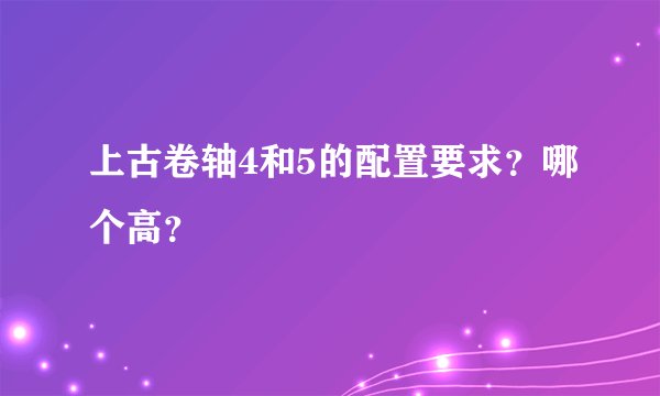上古卷轴4和5的配置要求？哪个高？