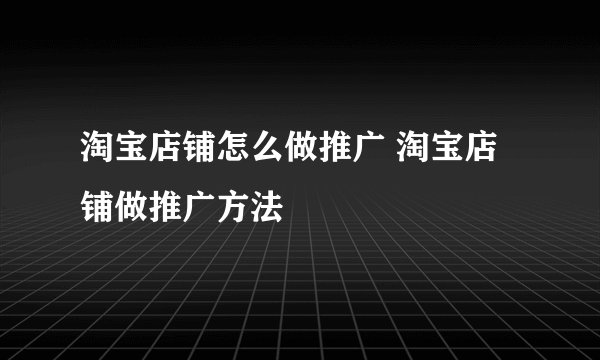 淘宝店铺怎么做推广 淘宝店铺做推广方法