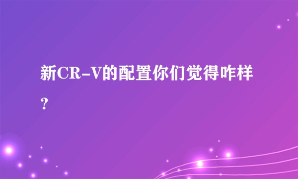 新CR-V的配置你们觉得咋样？