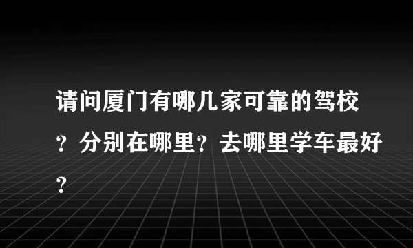 请问厦门有哪几家可靠的驾校?分别在哪里?去哪里学车最好?