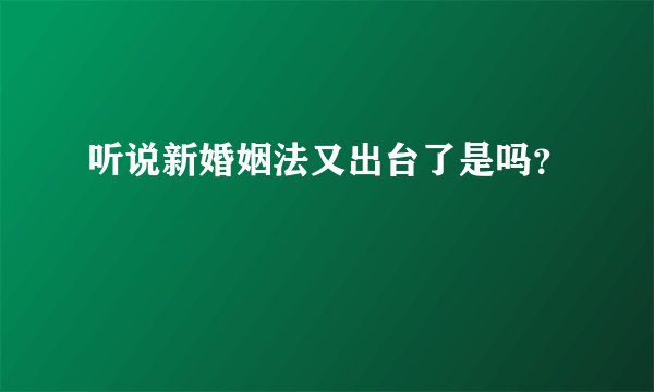 听说新婚姻法又出台了是吗？