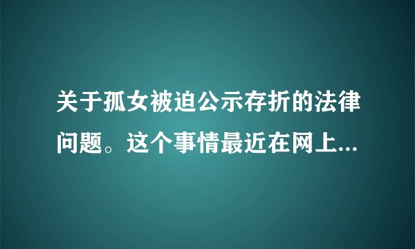 关于孤女被迫公示存折的法律问题。这个事情最近在网上炒得火热，我相信大家也对受害的小女孩深表同情，也