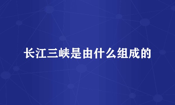 长江三峡是由什么组成的