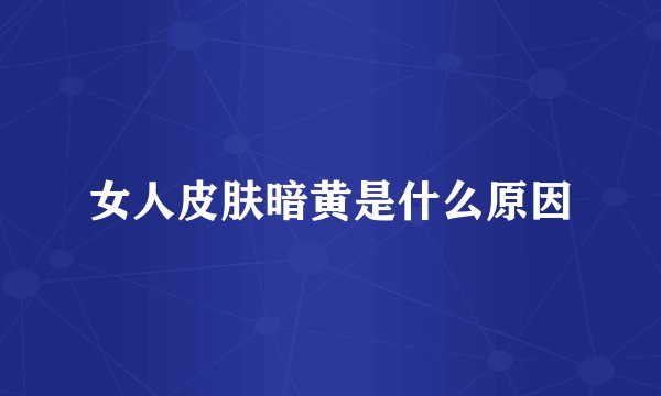 女人皮肤暗黄是什么原因
