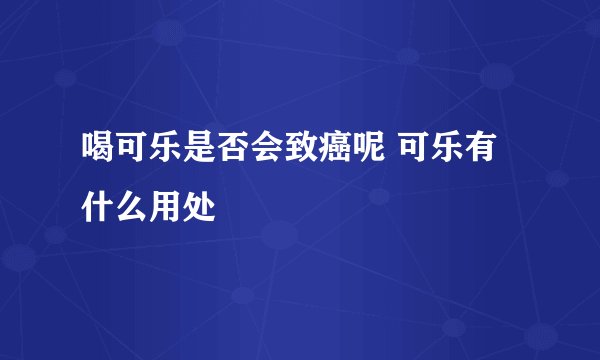 喝可乐是否会致癌呢 可乐有什么用处