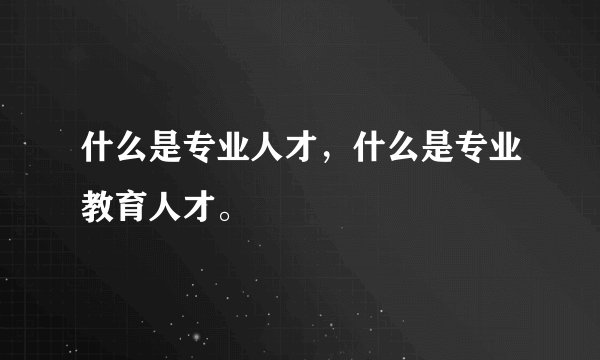 什么是专业人才，什么是专业教育人才。