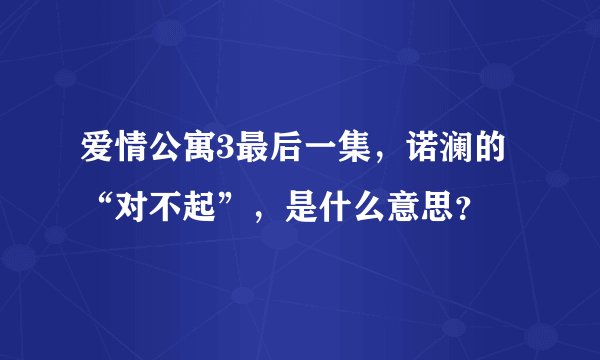 爱情公寓3最后一集，诺澜的“对不起”，是什么意思？