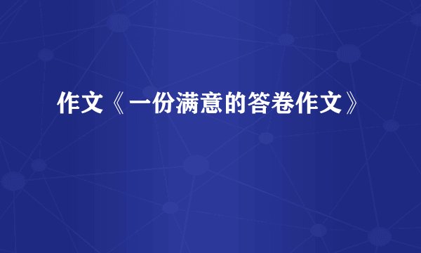 作文《一份满意的答卷作文》