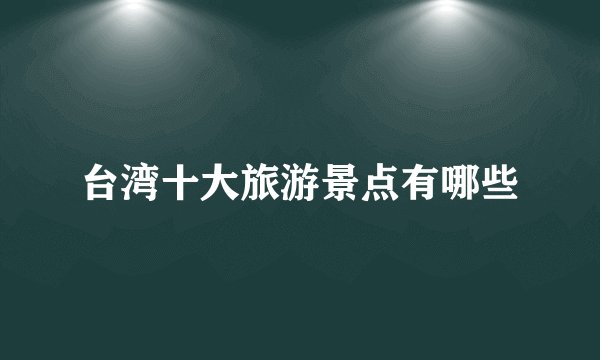 台湾十大旅游景点有哪些