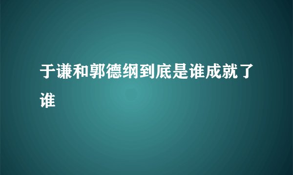 于谦和郭德纲到底是谁成就了谁
