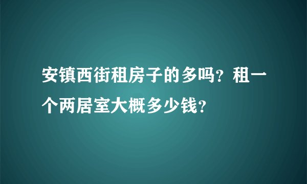 安镇西街租房子的多吗？租一个两居室大概多少钱？