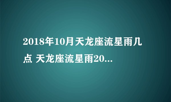 2018年10月天龙座流星雨几点 天龙座流星雨2018时间