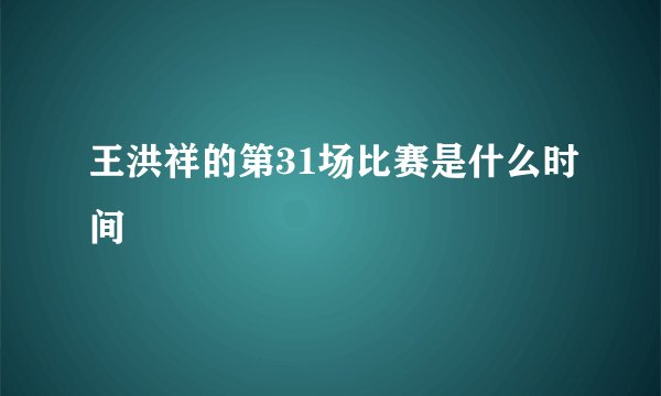 王洪祥的第31场比赛是什么时间