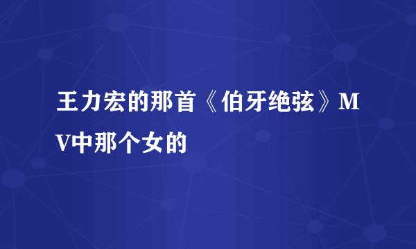 王力宏的那首《伯牙绝弦》MV中那个女的