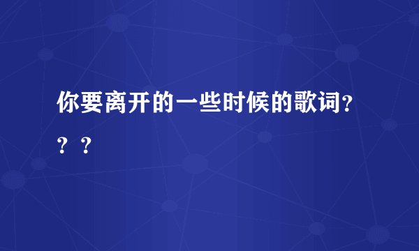 你要离开的一些时候的歌词？？？