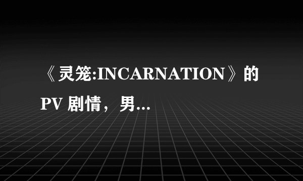 《灵笼:INCARNATION》的 PV 剧情,男主为什么要吻女的?