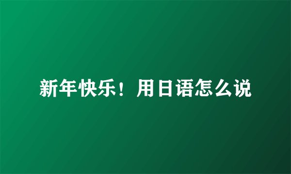 新年快乐！用日语怎么说