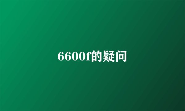 6600f的疑问