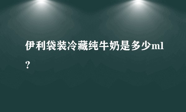 伊利袋装冷藏纯牛奶是多少ml？