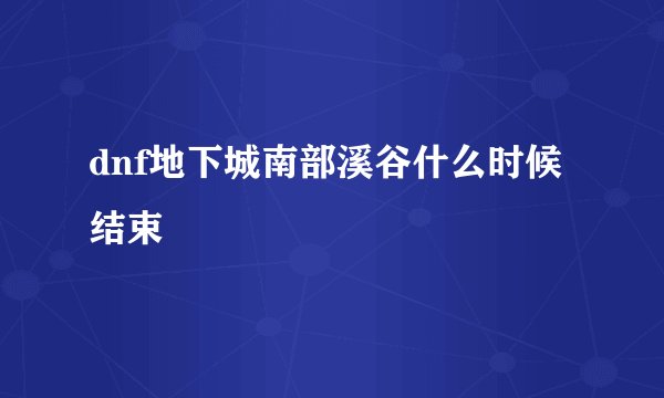 dnf地下城南部溪谷什么时候结束
