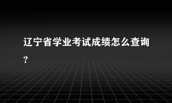 辽宁省学业考试成绩怎么查询？