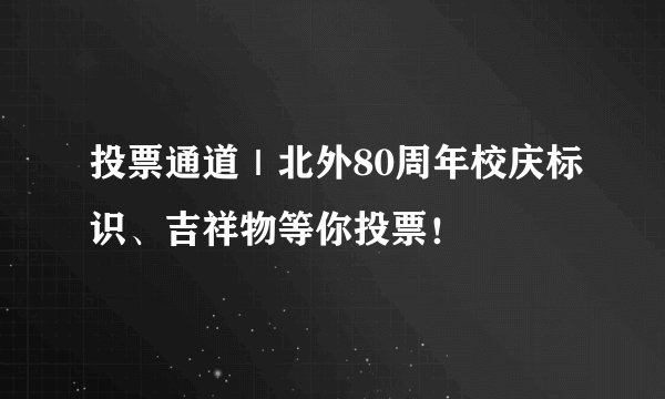 投票通道｜北外80周年校庆标识、吉祥物等你投票！