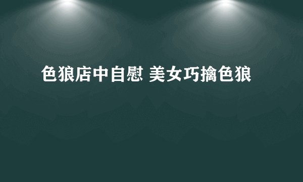色狼店中自慰 美女巧擒色狼